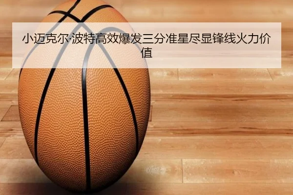 小迈克尔·波特高效爆发三分准星尽显锋线火力价值
